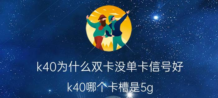 k40为什么双卡没单卡信号好 k40哪个卡槽是5g？